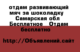 отдам развивающий мяч за шоколадку - Самарская обл. Бесплатное » Отдам бесплатно   